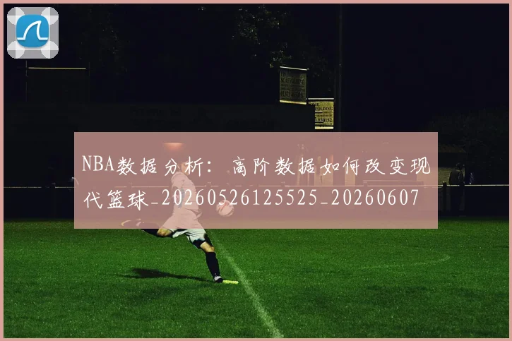 NBA数据分析：高阶数据如何改变现代篮球_20260526125525_20260607160151