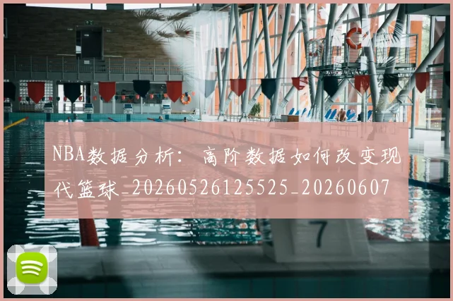 NBA数据分析:高阶数据如何改变现代篮球_20260526125525_20260607160151